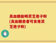 高血糖能喝灵芝孢子粉(高血糖患者可食用灵芝孢子粉)