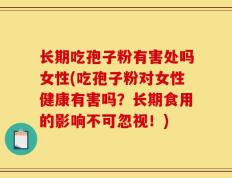 长期吃孢子粉有害处吗女性(吃孢子粉对女性健康有害吗？长期食用的影响不可忽视！)