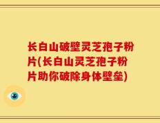长白山破壁灵芝孢子粉片(长白山灵芝孢子粉片助你破除身体壁垒)
