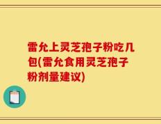 雷允上灵芝孢子粉吃几包(雷允食用灵芝孢子粉剂量建议)