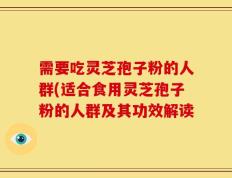 需要吃灵芝孢子粉的人群(适合食用灵芝孢子粉的人群及其功效解读