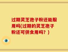 过期灵芝孢子粉还能服用吗(过期的灵芝孢子粉还可供食用吗？)