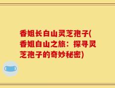 香姐长白山灵芝孢子(香姐白山之旅：探寻灵芝孢子的奇妙秘密)