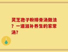 灵芝孢子粉排骨汤做法？一道滋补养生的家常汤？