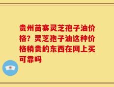 贵州苗寨灵芝孢子油价格？灵芝孢子油这种价格稍贵的东西在网上买可靠吗