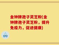 金钟牌孢子灵芝粉(金钟牌孢子灵芝粉，提升免疫力，促进健康)