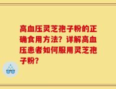 高血压灵芝孢子粉的正确食用方法？详解高血压患者如何服用灵芝孢子粉？