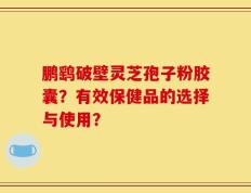 鹏鹞破壁灵芝孢子粉胶囊？有效保健品的选择与使用？