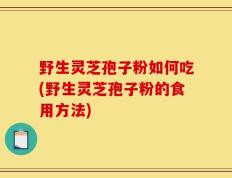 野生灵芝孢子粉如何吃(野生灵芝孢子粉的食用方法)