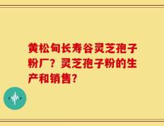 黄松甸长寿谷灵芝孢子粉厂？灵芝孢子粉的生产和销售？