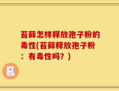 苔藓怎样释放孢子粉的毒性(苔藓释放孢子粉：有毒性吗？)