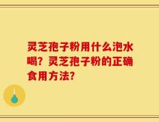 灵芝孢子粉用什么泡水喝？灵芝孢子粉的正确食用方法？