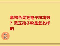 黑褐色灵芝孢子粉功效？灵芝孢子粉是怎么样的
