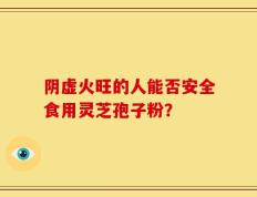 阴虚火旺的人能否安全食用灵芝孢子粉？