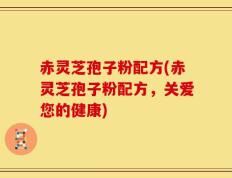 赤灵芝孢子粉配方(赤灵芝孢子粉配方，关爱您的健康)
