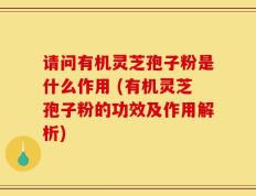 请问有机灵芝孢子粉是什么作用 (有机灵芝孢子粉的功效及作用解析)