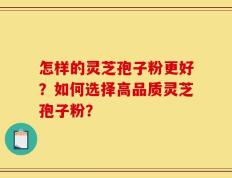怎样的灵芝孢子粉更好？如何选择高品质灵芝孢子粉？