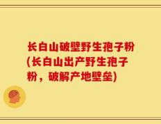 长白山破壁野生孢子粉(长白山出产野生孢子粉，破解产地壁垒)