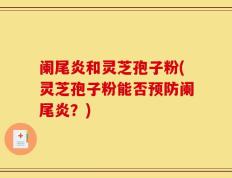 阑尾炎和灵芝孢子粉(灵芝孢子粉能否预防阑尾炎？)