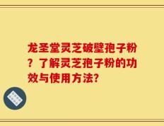 龙圣堂灵芝破壁孢子粉？了解灵芝孢子粉的功效与使用方法？