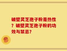 破壁灵芝孢子粉是热性？破壁灵芝孢子粉的功效与禁忌？