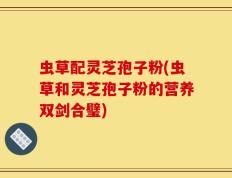 虫草配灵芝孢子粉(虫草和灵芝孢子粉的营养双剑合璧)