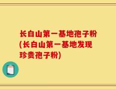 长白山第一基地孢子粉(长白山第一基地发现珍贵孢子粉)