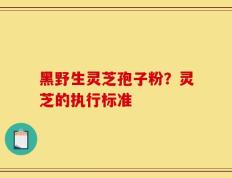 黑野生灵芝孢子粉？灵芝的执行标准