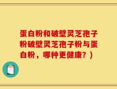 蛋白粉和破壁灵芝孢子粉破壁灵芝孢子粉与蛋白粉，哪种更健康？)