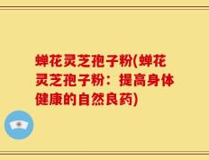 蝉花灵芝孢子粉(蝉花灵芝孢子粉：提高身体健康的自然良药)