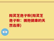 阳灵芝孢子粉(阳灵芝孢子粉：拥抱健康的天然选择)