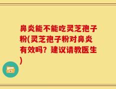 鼻炎能不能吃灵芝孢子粉(灵芝孢子粉对鼻炎有效吗？建议请教医生)