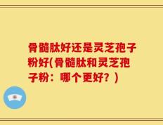 骨髓肽好还是灵芝孢子粉好(骨髓肽和灵芝孢子粉：哪个更好？)