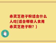 赤灵芝孢子粉适合什么人吃(适合哪些人食用赤灵芝孢子粉？)