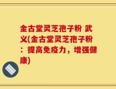 金古堂灵芝孢子粉 武义(金古堂灵芝孢子粉：提高免疫力，增强健康)