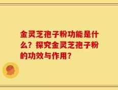 金灵芝孢子粉功能是什么？探究金灵芝孢子粉的功效与作用？