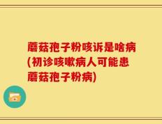 蘑菇孢子粉咳诉是啥病(初诊咳嗽病人可能患蘑菇孢子粉病)
