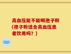 高血压能不能喝孢子粉(孢子粉适合高血压患者饮用吗？)
