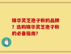 锦华灵芝孢子粉的品牌？选购锦华灵芝孢子粉的必备指南？