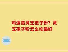 鸡蛋蒸灵芝孢子粉？灵芝孢子粉怎么吃最好