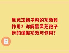 黑灵芝孢子粉的功效和作用？详解黑灵芝孢子粉的保健功效与作用？