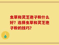 虫草和灵芝孢子粉什么好？选择虫草和灵芝孢子粉的技巧？