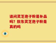 请问灵芝孢子粉是补品吗？敖东灵芝孢子粉是真的吗