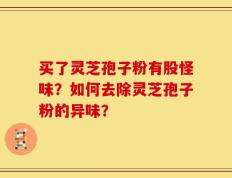 买了灵芝孢子粉有股怪味？如何去除灵芝孢子粉的异味？