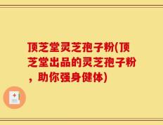 顶芝堂灵芝孢子粉(顶芝堂出品的灵芝孢子粉，助你强身健体)