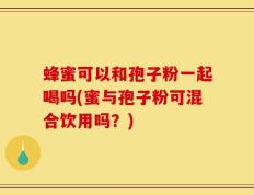 蜂蜜可以和孢子粉一起喝吗(蜜与孢子粉可混合饮用吗？)