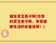 诸友灵芝孢子粉(珍贵的灵芝孢子粉，享受健康生活的必备选择！)