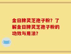 金日牌灵芝孢子粉？了解金日牌灵芝孢子粉的功效与用法？