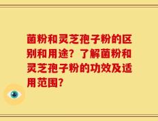 菌粉和灵芝孢子粉的区别和用途？了解菌粉和灵芝孢子粉的功效及适用范围？