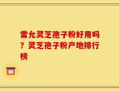 雷允灵芝孢子粉好用吗？灵芝孢子粉产地排行榜